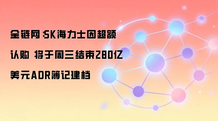 全链网：SK海力士因超额认购 将于周三结束280亿美元ADR簿记建档