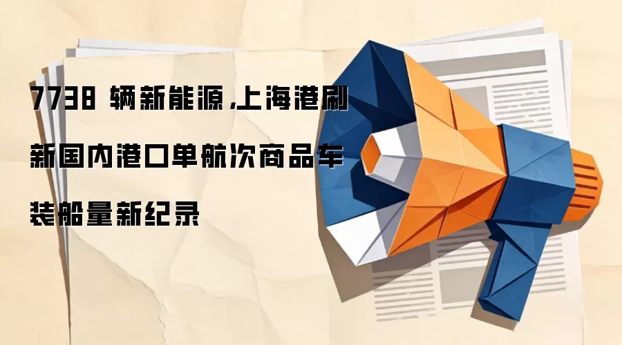 7738 辆新能源，上海港刷新国内港口单航次商品车装船量新纪录