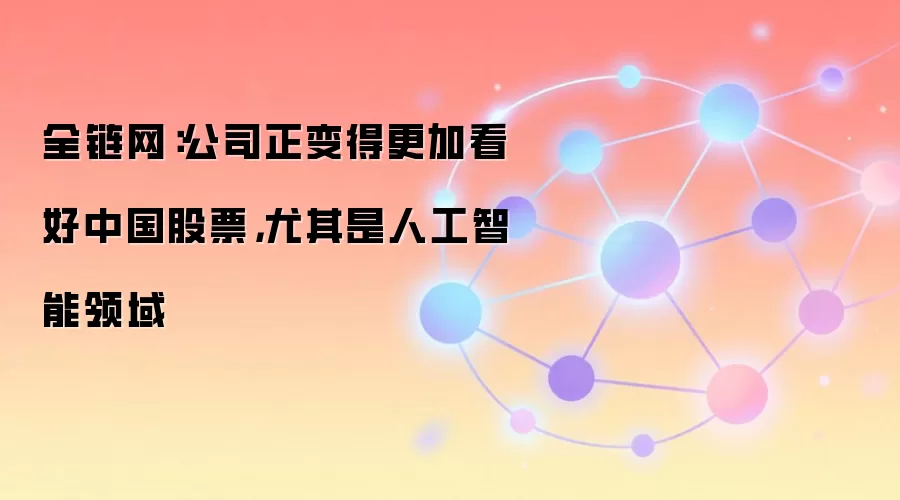 全链网：公司正变得更加看好中国股票，尤其是人工智能领域