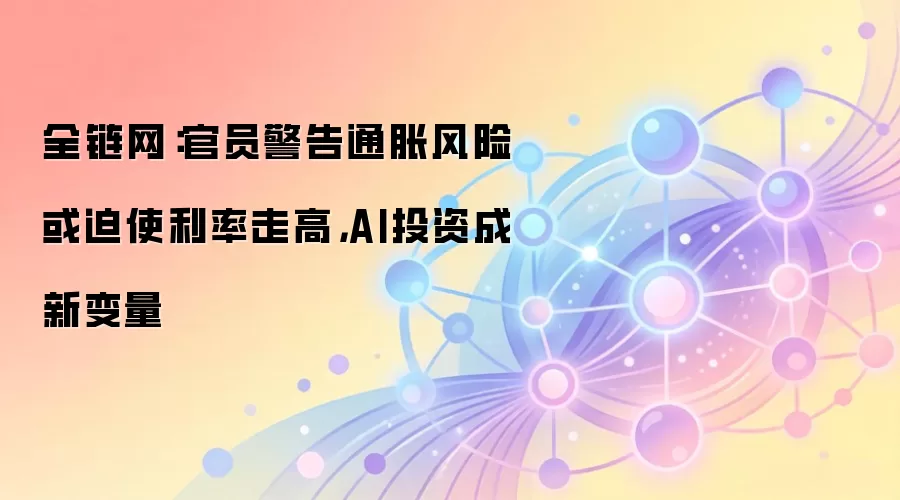 全链网：官员警告通胀风险或迫使利率走高，AI投资成新变量