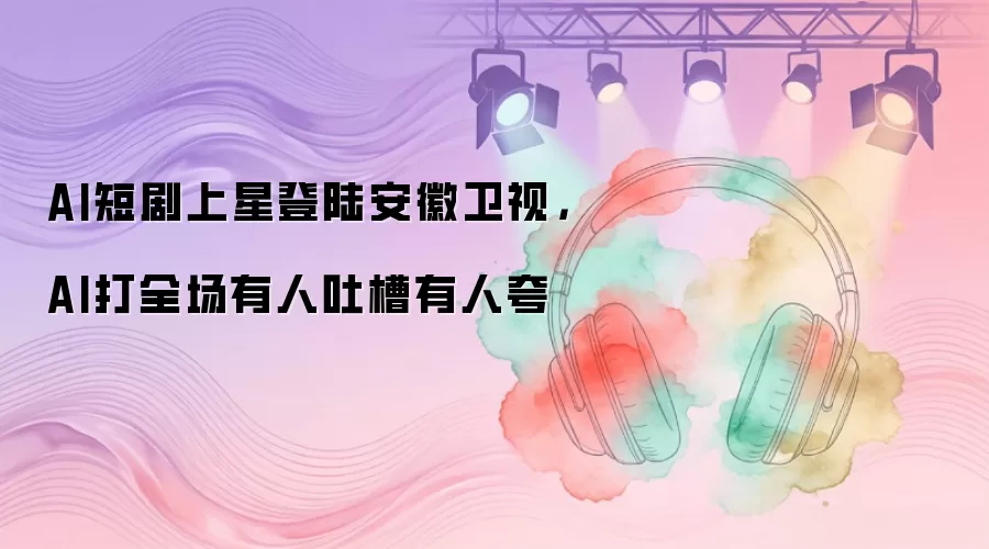 AI短剧上星登陆安徽卫视，AI打全场有人吐槽有人夸