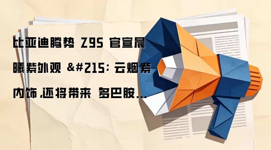 比亚迪腾势 Z9S 官宣晨曦紫外观 × 云烟紫内饰，还将带来“多巴胺车色”