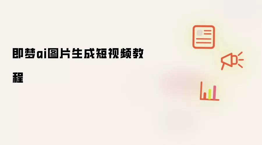 即梦ai图片生成短视频教程
