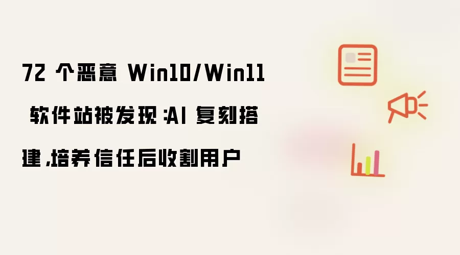 72 个恶意 Win10/Win11 软件站被发现：AI 复刻搭建，培养信任后收割用户