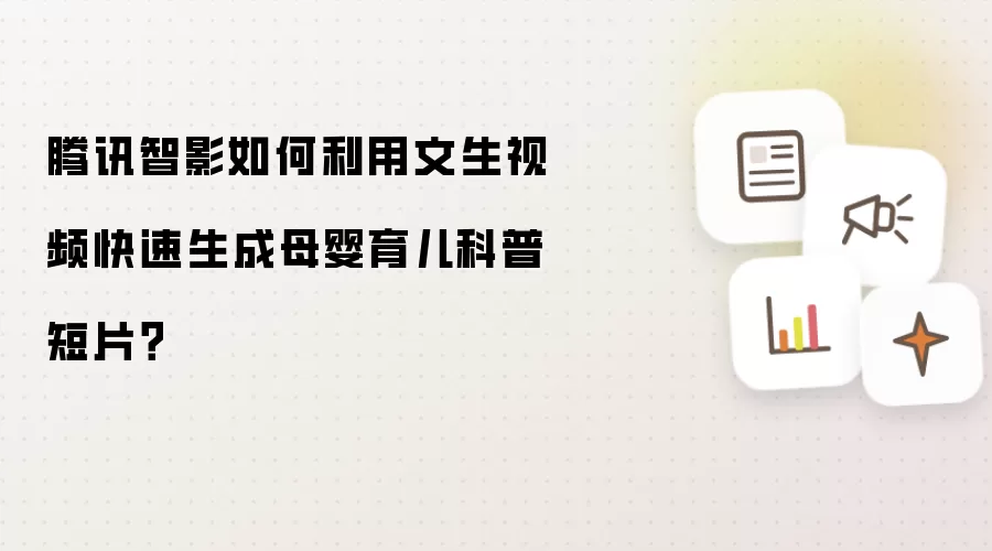 腾讯智影如何利用文生视频快速生成母婴育儿科普短片？