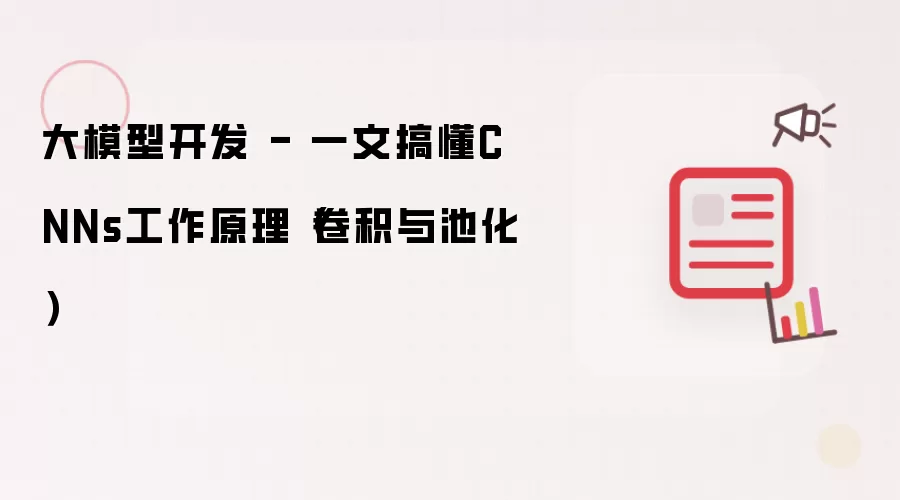 大模型开发 - 一文搞懂CNNs工作原理（卷积与池化）