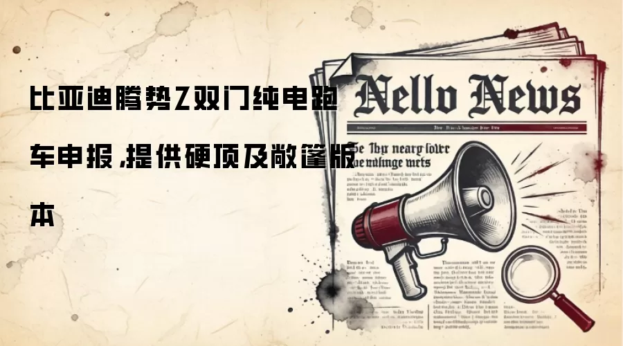 比亚迪腾势Z双门纯电跑车申报，提供硬顶及敞篷版本