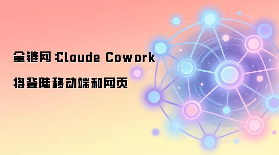 全链网配图：Anthropic宣布Claude Cowork即将登陆移动端和网页