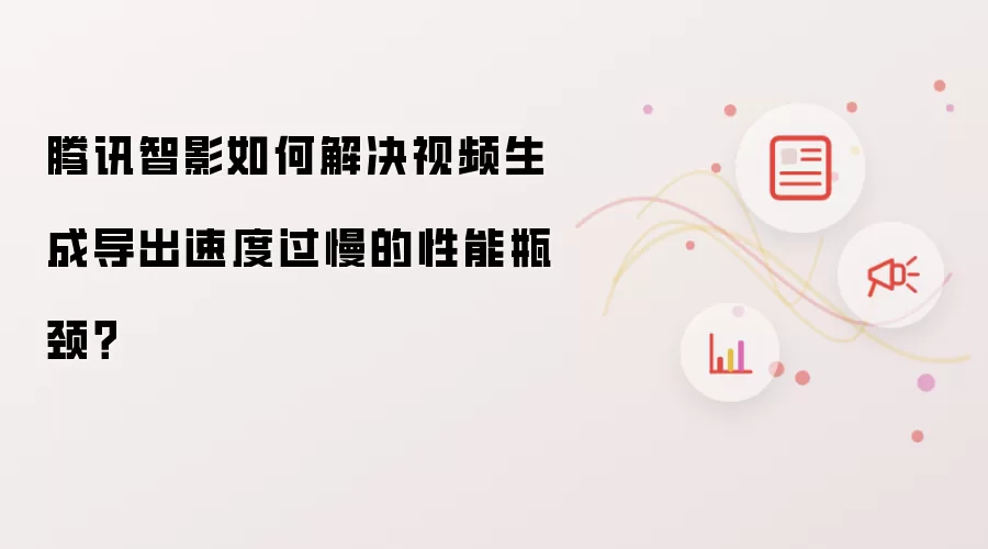 腾讯智影如何解决视频生成导出速度过慢的性能瓶颈?