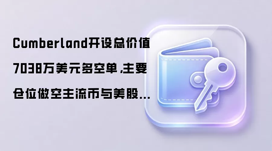 Cumberland开设总价值7038万美元多空单，主要仓位做空主流币与美股标的
