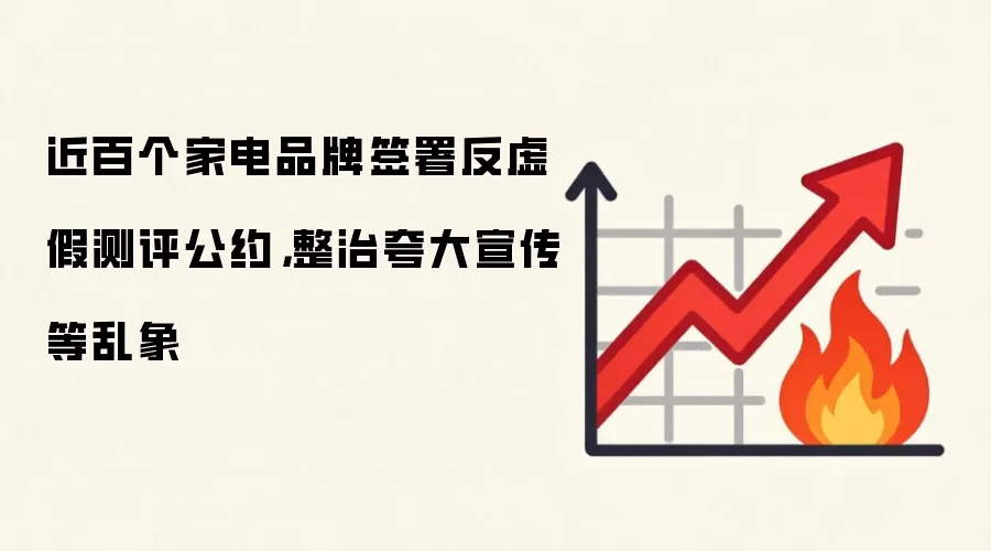 近百个家电品牌签署反虚假测评公约，整治夸大宣传等乱象