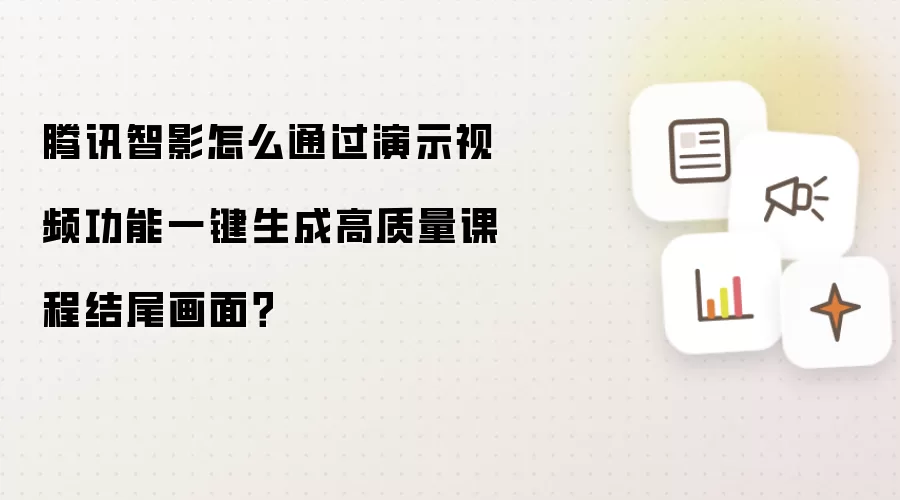 腾讯智影怎么通过演示视频功能一键生成高质量课程结尾画面?