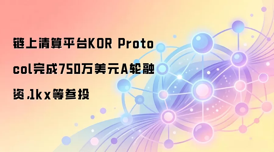 链上清算平台KOR Protocol完成750万美元A轮融资，1kx等参投