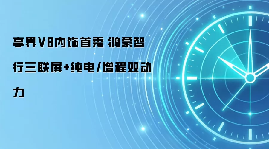 享界V8内饰首秀：鸿蒙智行三联屏+纯电/增程双动力