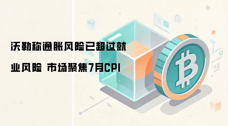沃勒称通胀风险已超过就业风险 市场聚焦7月CPI