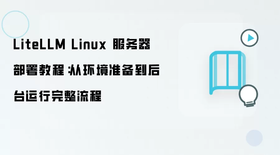 LiteLLM Linux 服务器部署教程：从环境准备到后台运行完整流程