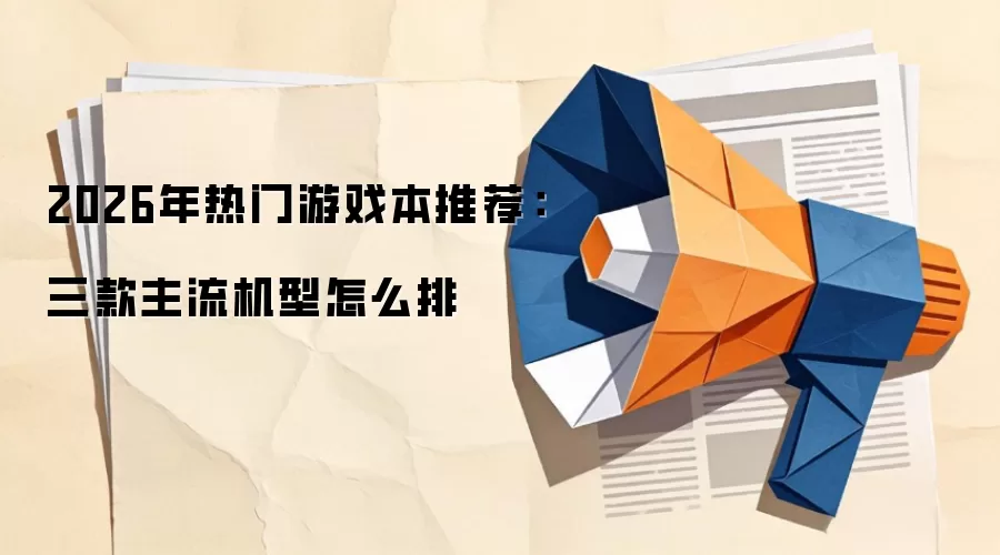 2026年热门游戏本推荐：三款主流机型怎么排