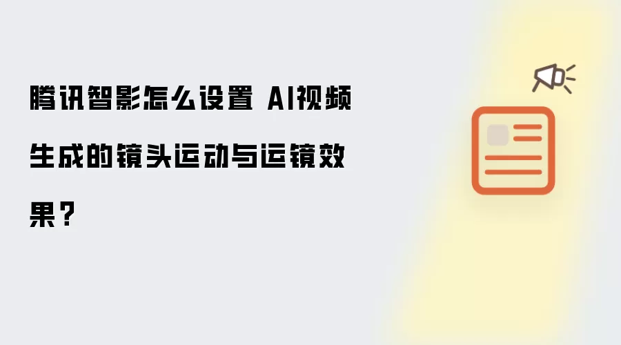 腾讯智影怎么设置 AI视频生成的镜头运动与运镜效果?