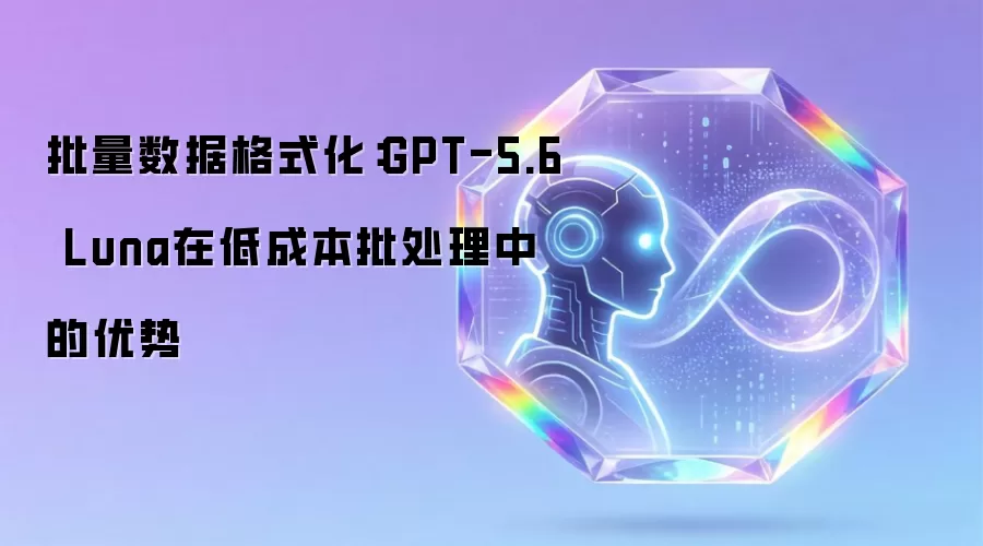 批量数据格式化：GPT-5.6 Luna在低成本批处理中的优势