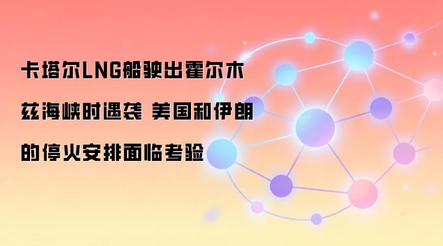 卡塔尔LNG船驶出霍尔木兹海峡时遇袭 美国和伊朗的停火安排面临考验