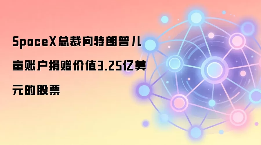 SpaceX总裁向特朗普儿童账户捐赠价值3.25亿美元的股票