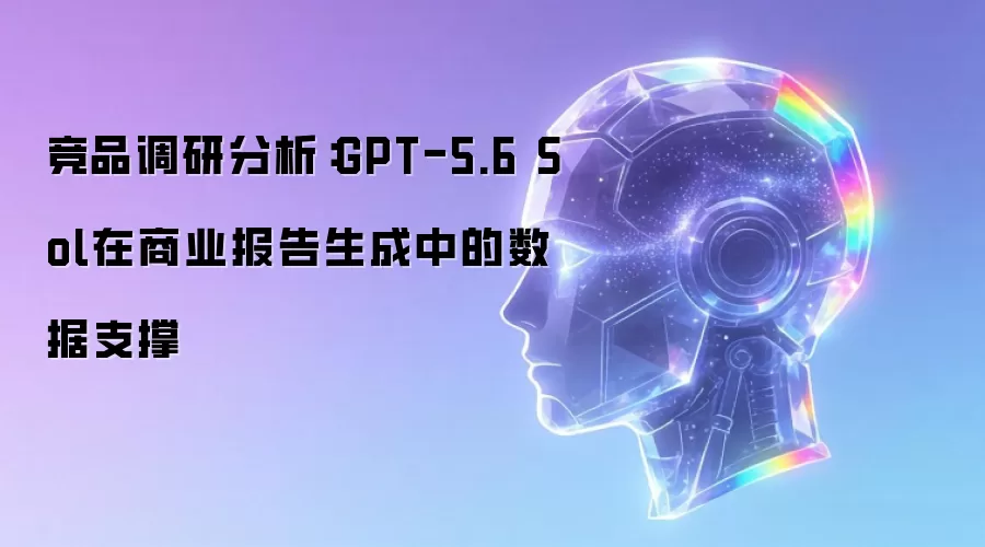 竞品调研分析：GPT-5.6 Sol在商业报告生成中的数据支撑