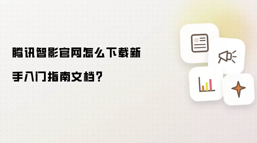腾讯智影官网怎么下载新手入门指南文档？