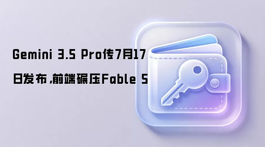 Gemini 3.5 Pro传7月17日发布,前端碾压Fable 5