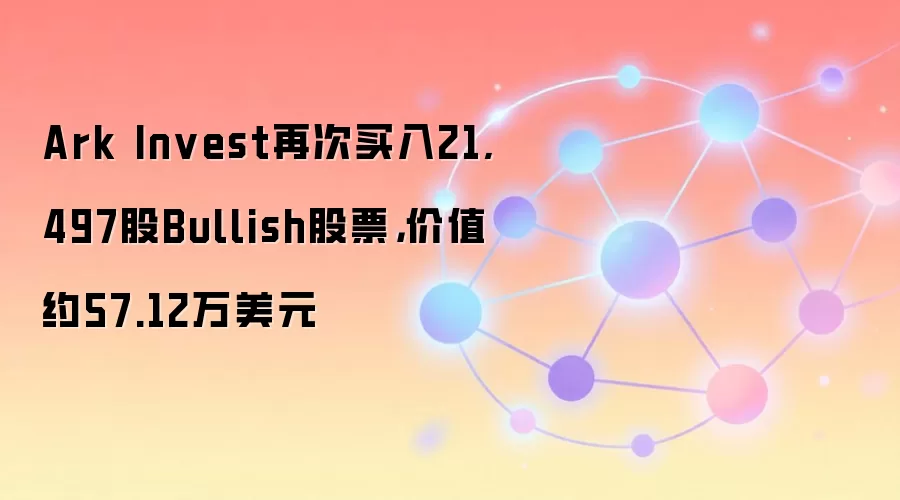 Ark Invest再次买入Bullish股票，相关交易数据请以实时行情为准