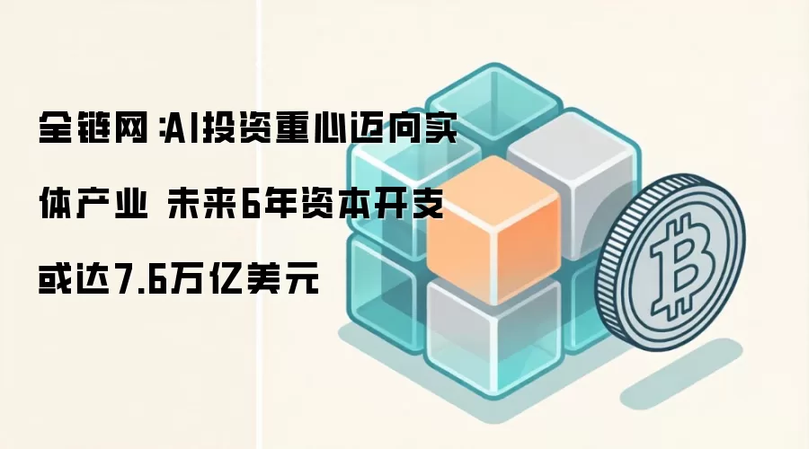 全链网：AI投资重心迈向实体产业 未来6年资本开支或达7.6万亿美元