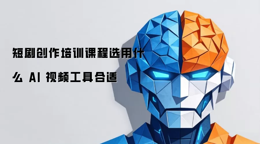 短剧创作培训课程选用什么 AI 视频工具合适
