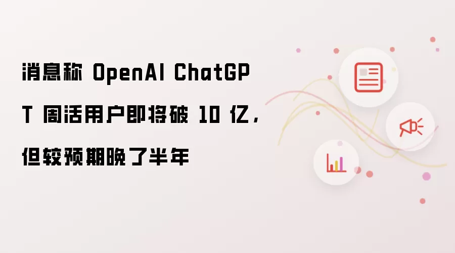 消息称 OpenAI ChatGPT 周活用户即将破 10 亿，但较预期晚了半年