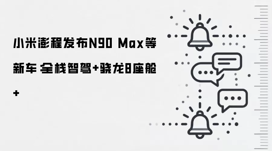 小米澎程发布N90 Max等新车：全栈智驾+骁龙8座舱+