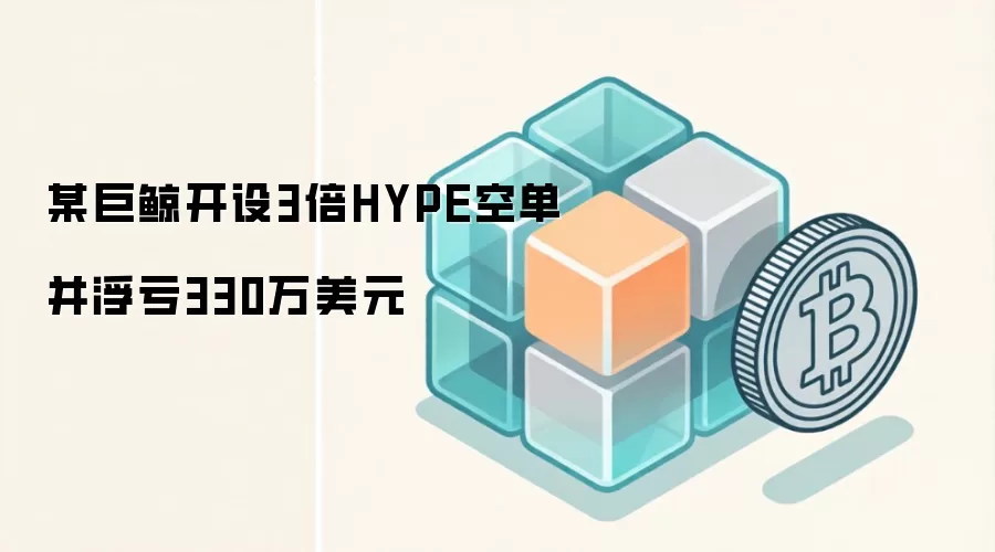 某巨鲸开设3倍HYPE空单并浮亏330万美元