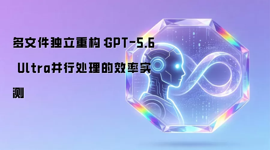 多文件独立重构：GPT-5.6 Ultra并行处理的效率实测