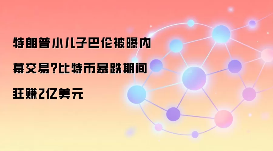 特朗普小儿子巴伦被曝内幕交易？比特币暴跌期间狂赚2亿美元