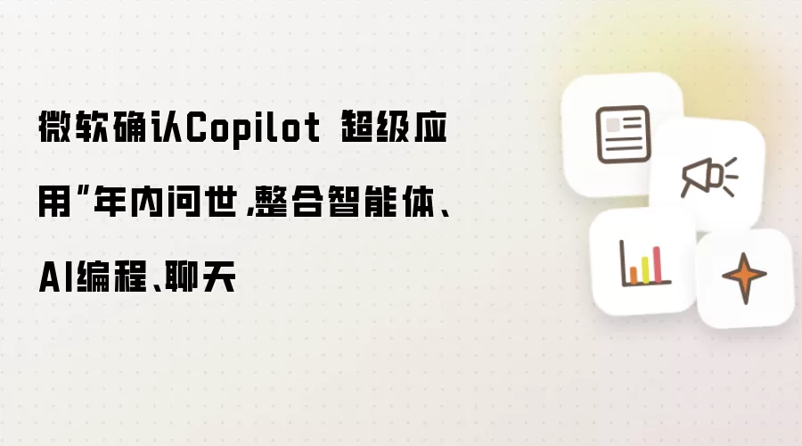 微软确认Copilot“超级应用”年内问世，整合智能体、AI编程、聊天