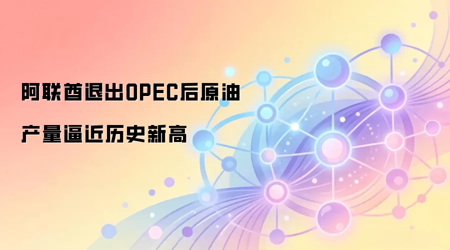 阿联酋退出OPEC后原油产量逼近历史新高