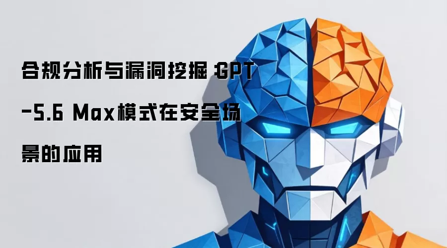 合规分析与漏洞挖掘：GPT-5.6 Max模式在安全场景的应用
