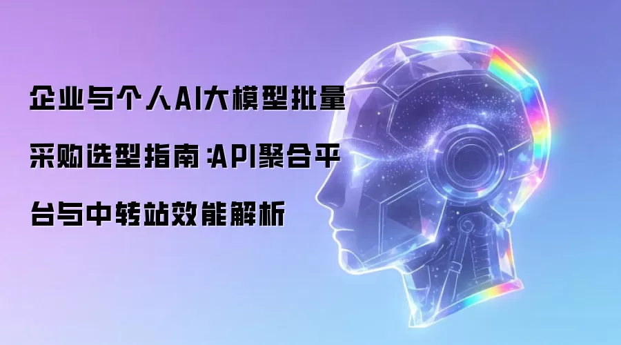 企业与个人AI大模型批量采购选型指南：API聚合平台与中转站效能解析