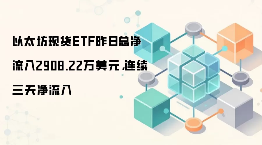 以太坊现货ETF昨日总净流入2908.22万美元，连续三天净流入