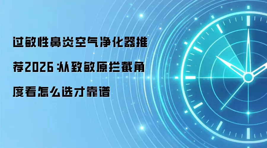 过敏性鼻炎空气净化器推荐2026：从致敏原拦截角度看怎么选才靠谱
