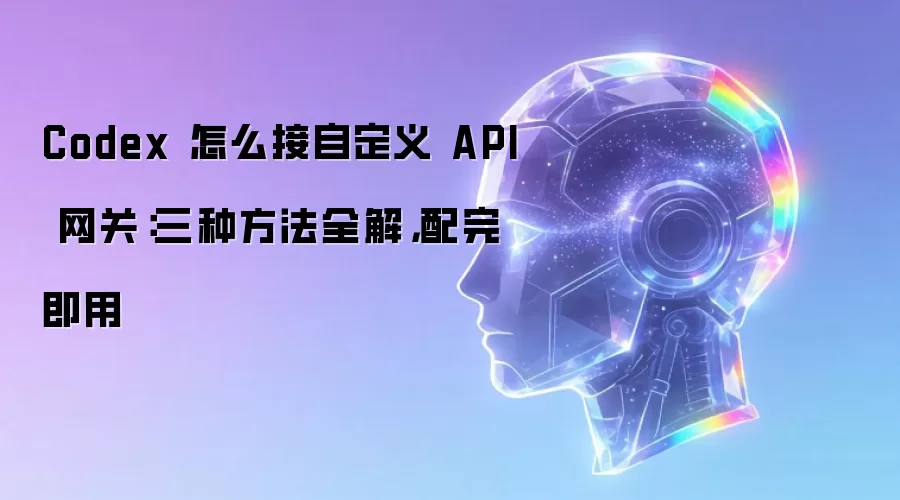 Codex 怎么接自定义 API 网关：三种方法全解，配完即用