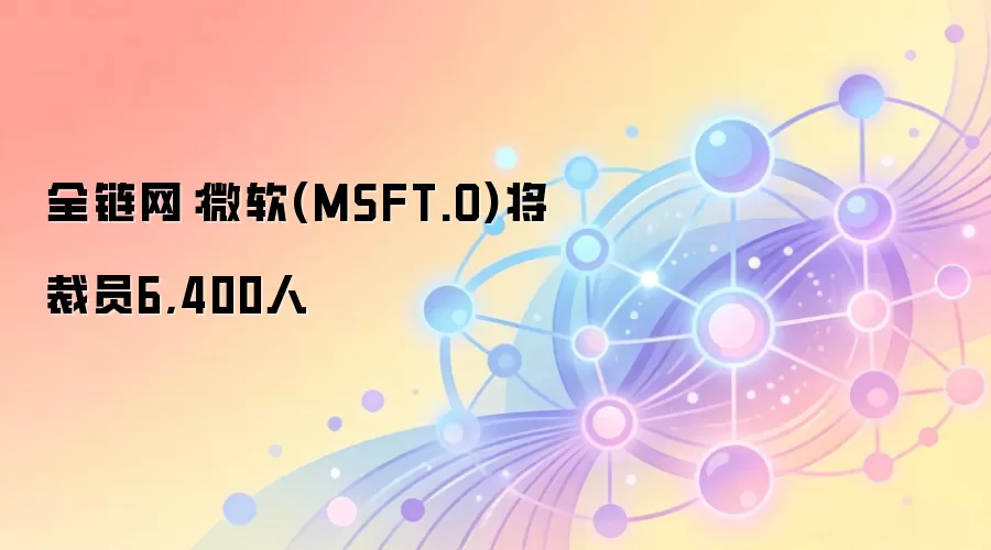 全链网：微软(MSFT.O)将裁员6,400人