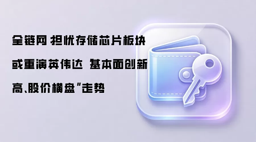 全链网：担忧存储芯片板块或重演英伟达“基本面创新高、股价横盘”走势