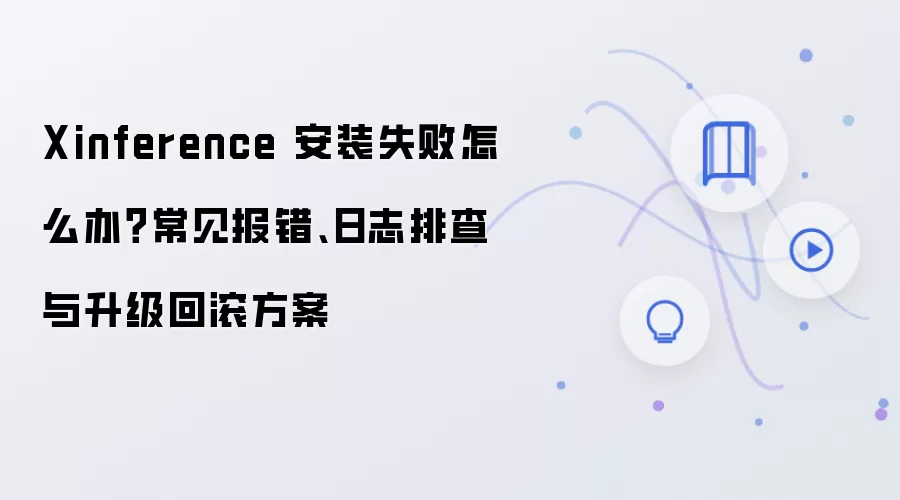 Xinference 安装失败怎么办？常见报错、日志排查与升级回滚方案
