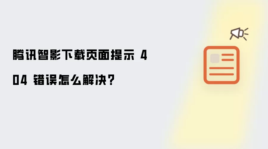 腾讯智影下载页面提示 404 错误怎么解决？