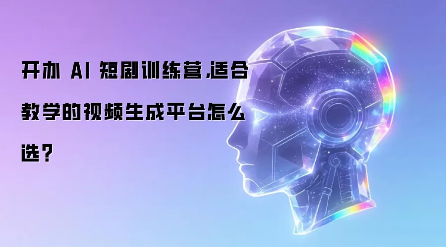 开办 AI 短剧训练营，适合教学的视频生成平台怎么选？