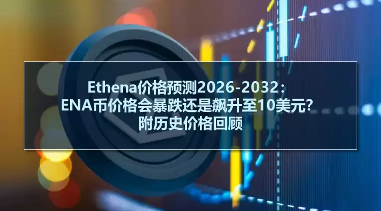 Ethena价格预测2026-2032:ENA币价格会暴跌还是飙升至10美元？附历史价格回顾