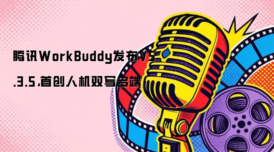 腾讯WorkBuddy发布V5.3.5，首创人机双写多端